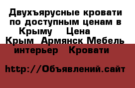 Двухъярусные кровати по доступным ценам в Крыму. › Цена ­ 1 - Крым, Армянск Мебель, интерьер » Кровати   